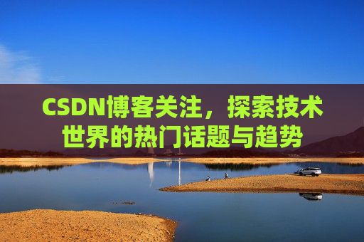 CSDN博客关注，探索技术世界的热门话题与趋势