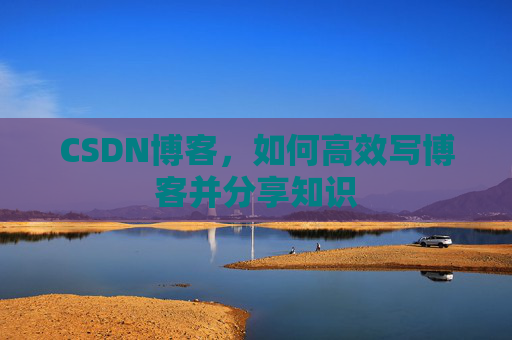 CSDN博客，如何高效写博客并分享知识